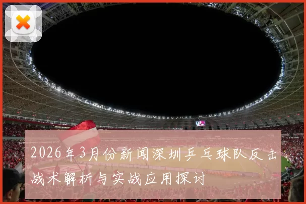 2026年3月份新闻深圳乒乓球队反击战术解析与实战应用探讨