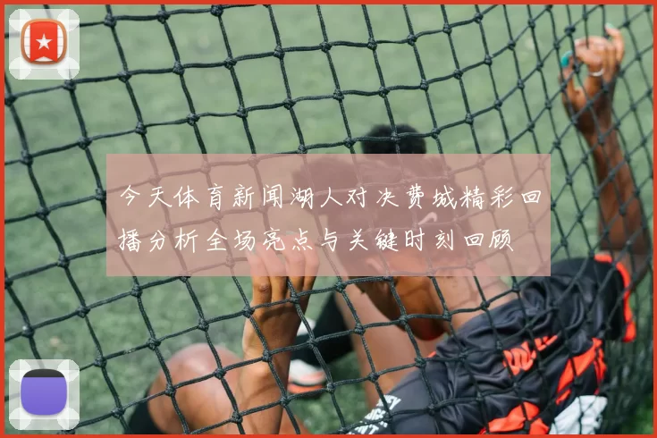 今天体育新闻湖人对决费城精彩回播分析全场亮点与关键时刻回顾