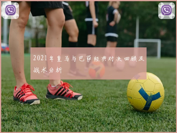 2021年皇马与巴萨经典对决回顾及战术分析