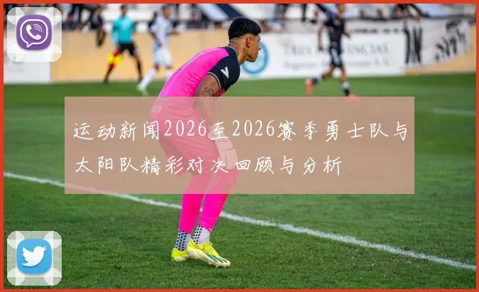 运动新闻2026至2026赛季勇士队与太阳队精彩对决回顾与分析