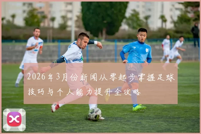 2026年3月份新闻从零起步掌握足球技巧与个人能力提升全攻略