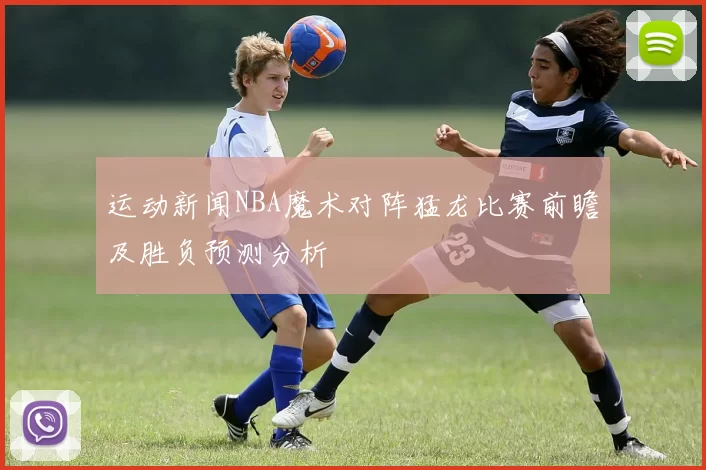 运动新闻NBA魔术对阵猛龙比赛前瞻及胜负预测分析
