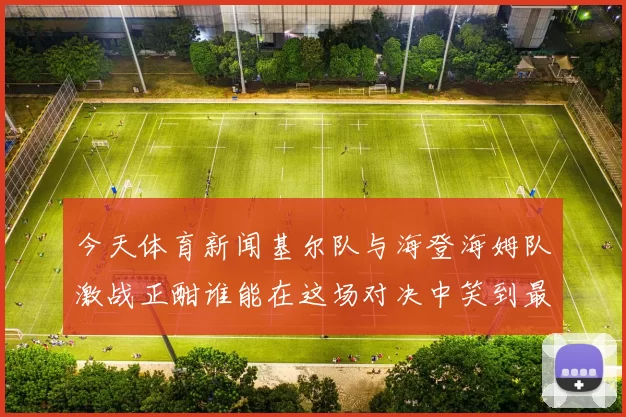 今天体育新闻基尔队与海登海姆队激战正酣谁能在这场对决中笑到最后